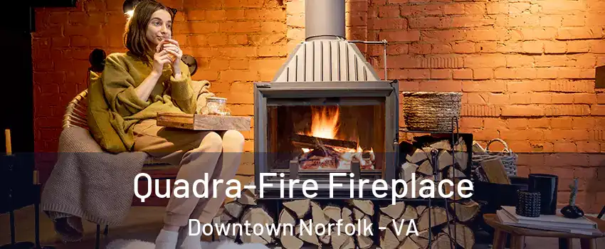 Quadra-Fire Fireplace Downtown Norfolk - VA