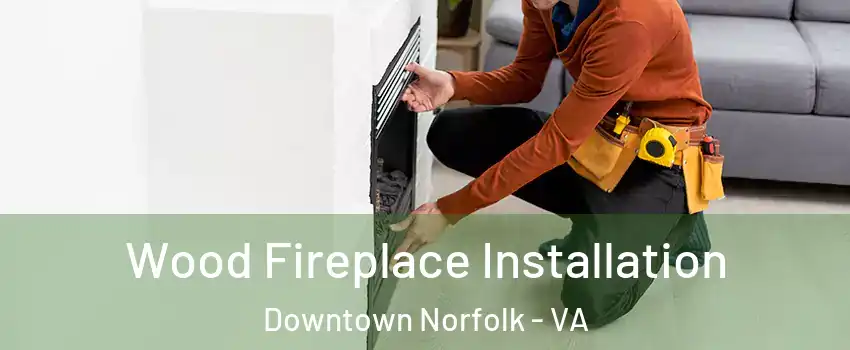 Wood Fireplace Installation Downtown Norfolk - VA