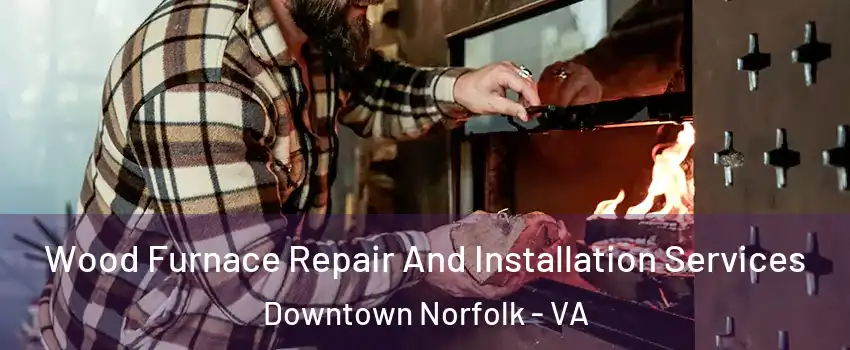 Wood Furnace Repair And Installation Services Downtown Norfolk - VA